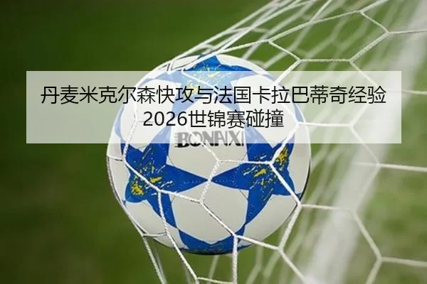 丹麦米克尔森快攻与法国卡拉巴蒂奇经验 2026世锦赛碰撞