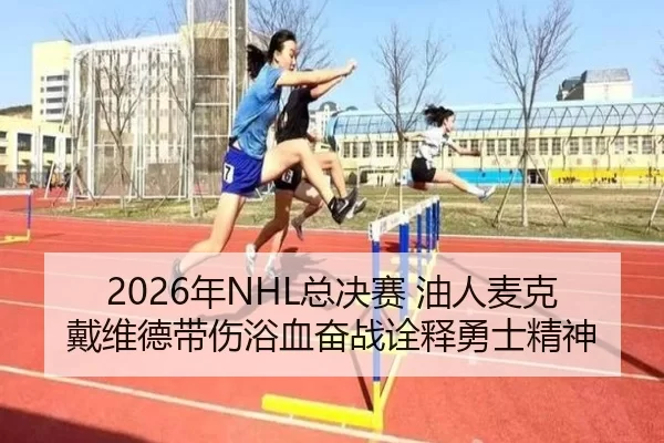 2026年NHL总决赛 油人麦克戴维德带伤浴血奋战诠释勇士精神