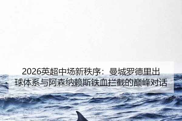 2026英超中场新秩序：曼城罗德里出球体系与阿森纳赖斯铁血拦截的巅峰对话
